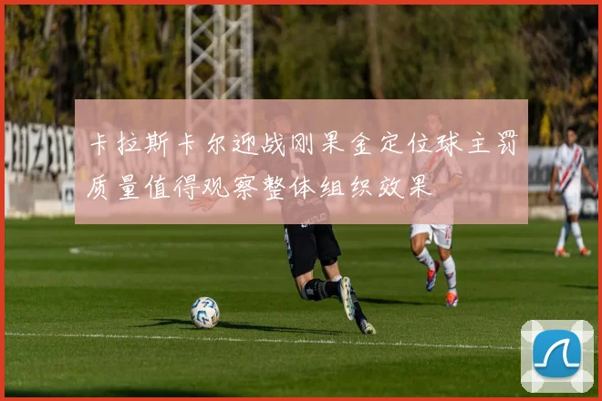 卡拉斯卡尔迎战刚果金定位球主罚质量值得观察整体组织效果