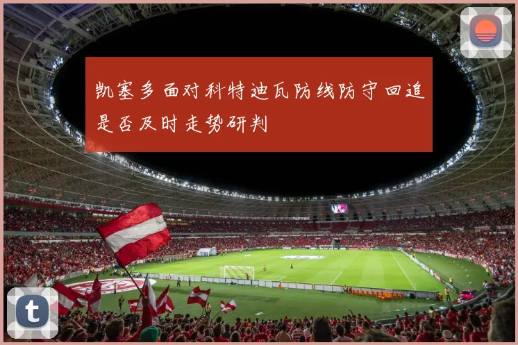 凯塞多面对科特迪瓦防线防守回追是否及时走势研判