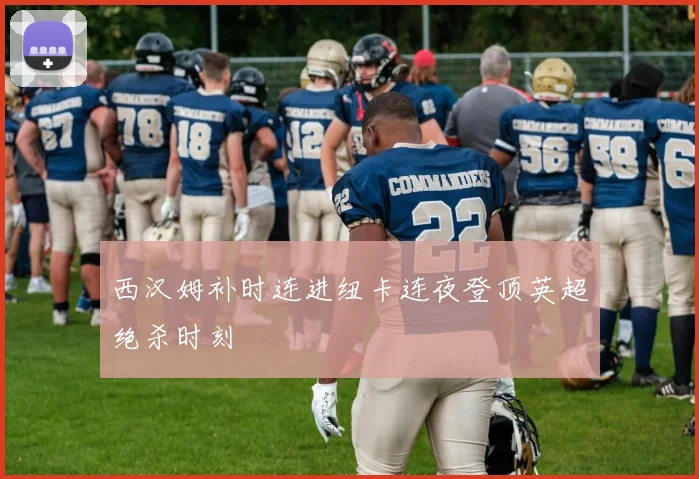 西汉姆补时连进纽卡连夜登顶英超绝杀时刻
