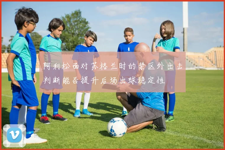 阿利松面对苏格兰时的禁区外出击判断能否提升后场出球稳定性