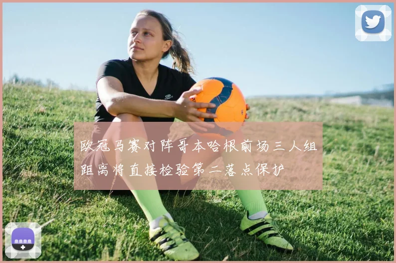 欧冠马赛对阵哥本哈根前场三人组距离将直接检验第二落点保护