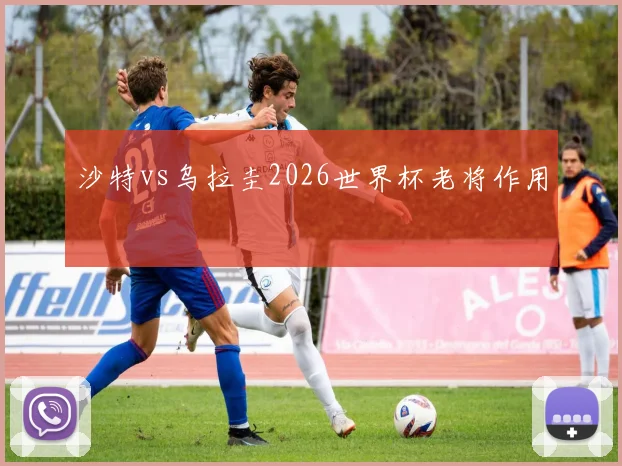 沙特vs乌拉圭2026世界杯老将作用