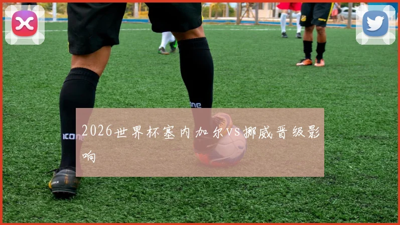 2026世界杯塞内加尔vs挪威晋级影响