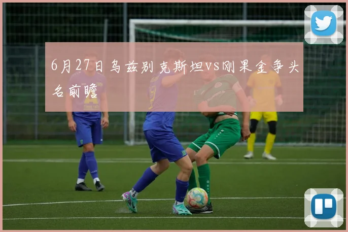 6月27日乌兹别克斯坦vs刚果金争头名前瞻