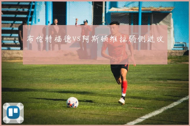 布伦特福德vs阿斯顿维拉弱侧进攻