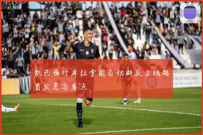 凯西面对库拉索能否切断反击线路首发悬念看点