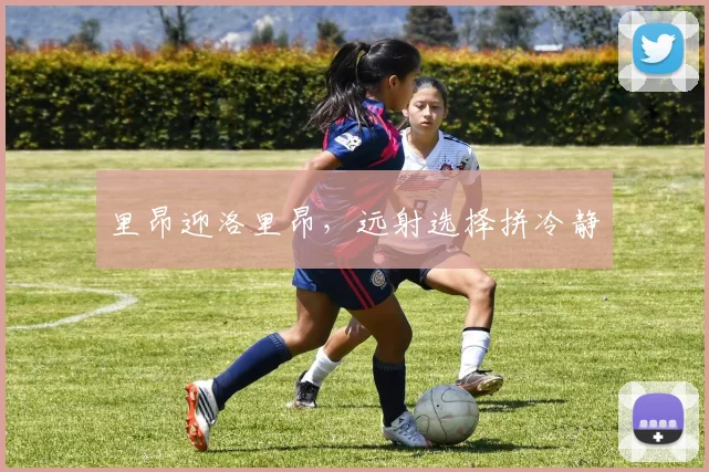 里昂迎洛里昂，远射选择拼冷静