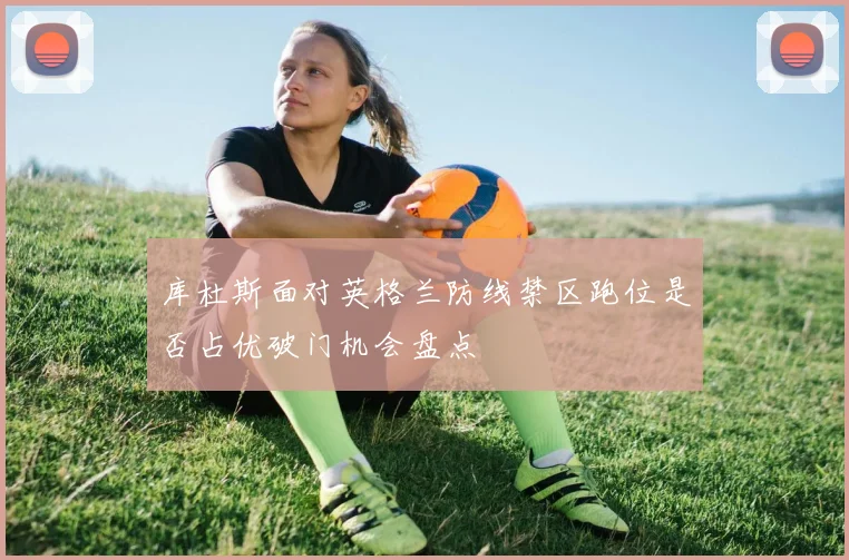 库杜斯面对英格兰防线禁区跑位是否占优破门机会盘点