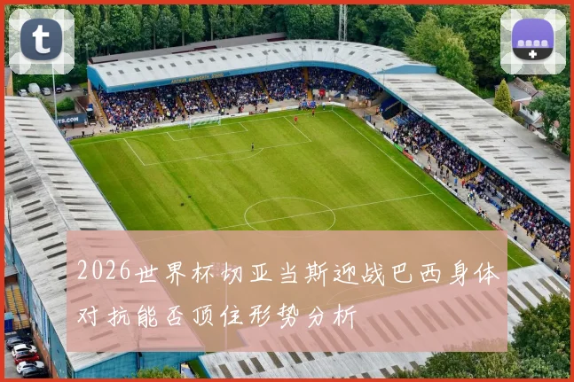 2026世界杯切亚当斯迎战巴西身体对抗能否顶住形势分析