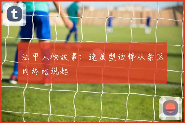 法甲人物故事：速度型边锋从禁区内终结说起
