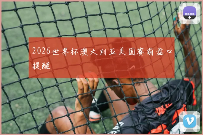 2026世界杯澳大利亚美国赛前盘口提醒