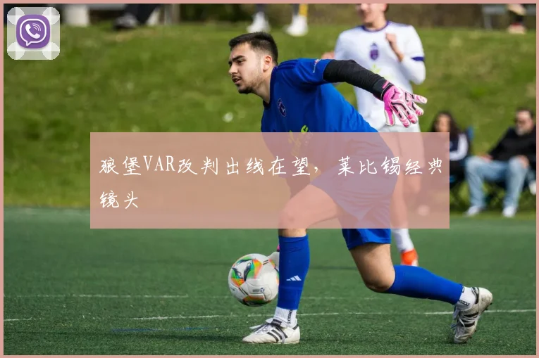 狼堡VAR改判出线在望，莱比锡经典镜头