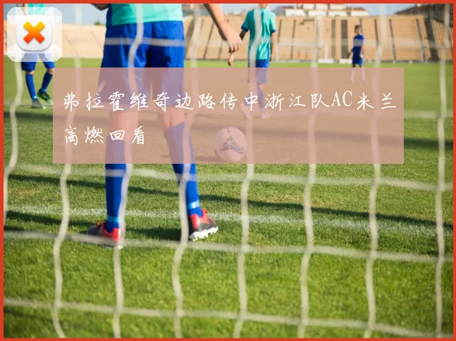 弗拉霍维奇边路传中浙江队AC米兰高燃回看