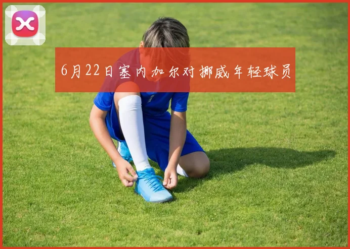 6月22日塞内加尔对挪威年轻球员