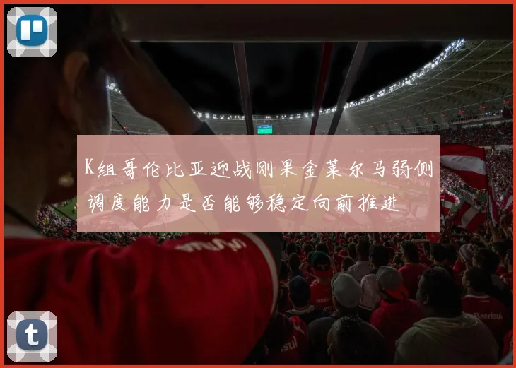K组哥伦比亚迎战刚果金莱尔马弱侧调度能力是否能够稳定向前推进