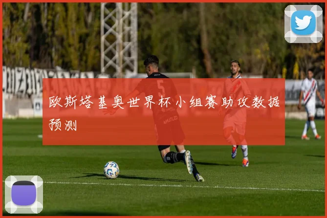 欧斯塔基奥世界杯小组赛助攻数据预测