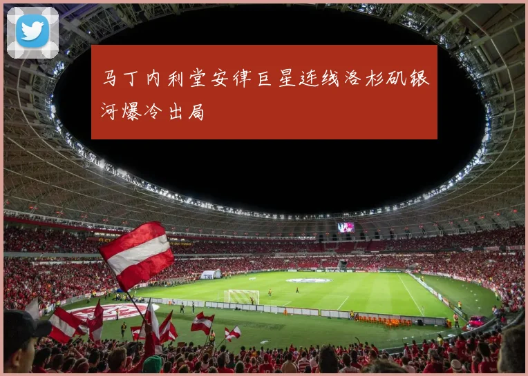 马丁内利堂安律巨星连线洛杉矶银河爆冷出局