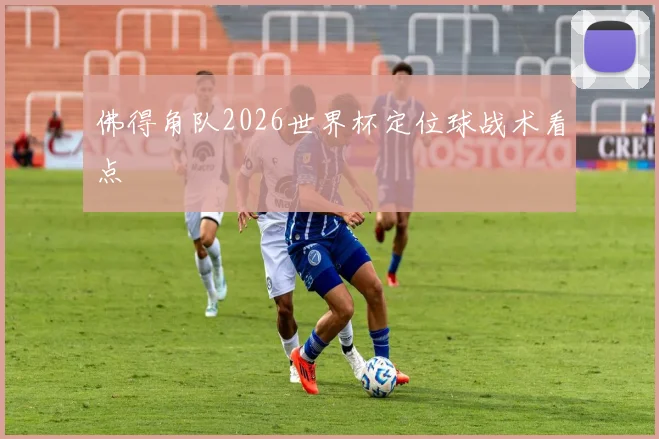 佛得角队2026世界杯定位球战术看点