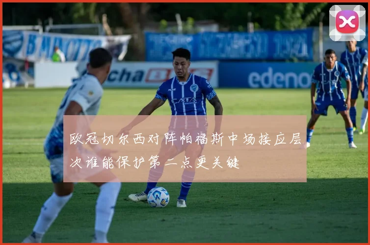 欧冠切尔西对阵帕福斯中场接应层次谁能保护第二点更关键