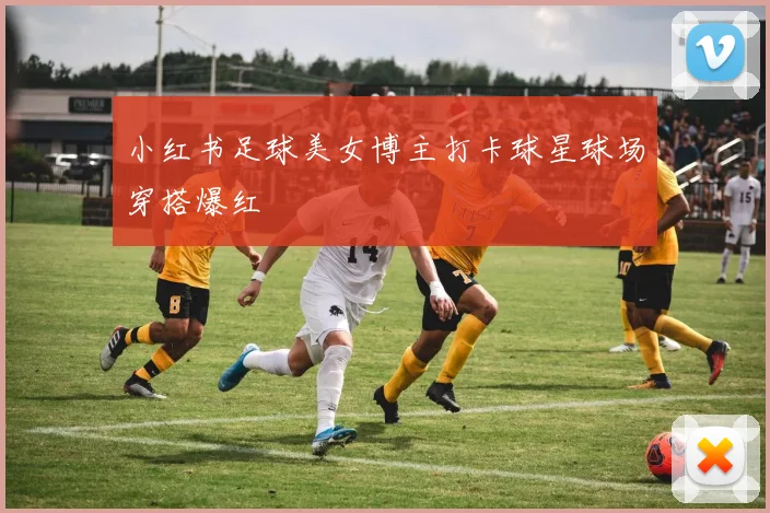 小红书足球美女博主打卡球星球场穿搭爆红