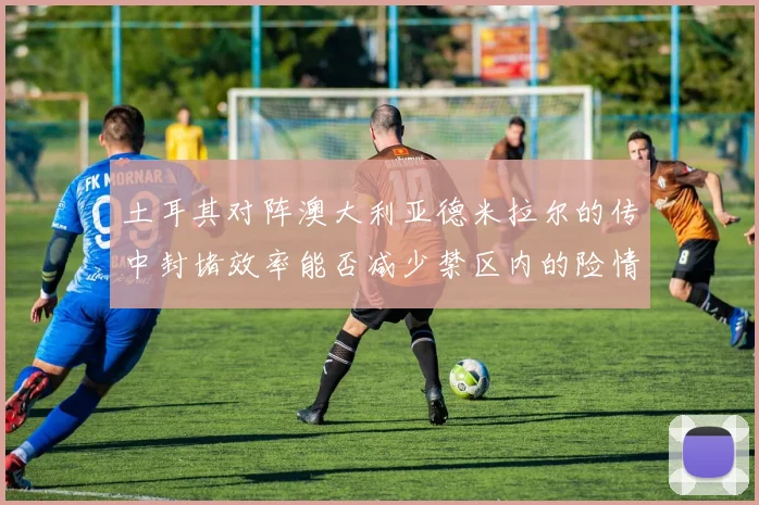 土耳其对阵澳大利亚德米拉尔的传中封堵效率能否减少禁区内的险情