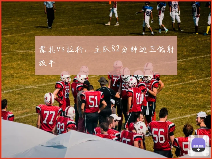 蒙扎vs拉科,主队82分钟边卫低射扳平
