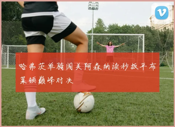 哈弗茨单骑闯关阿森纳读秒扳平布莱顿巅峰对决