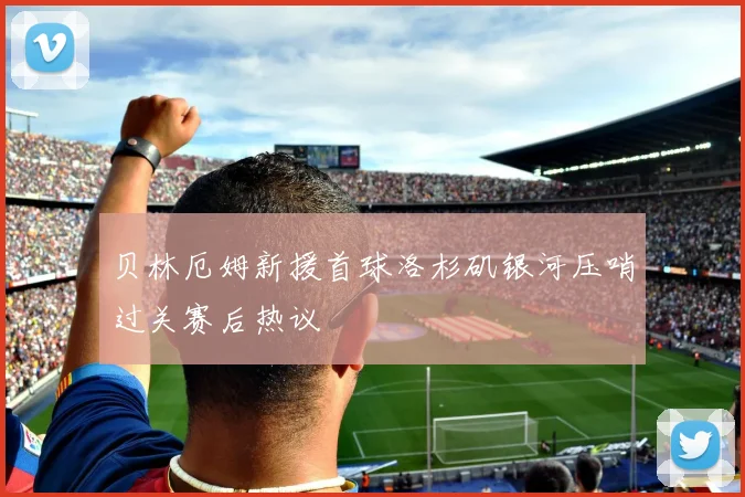 贝林厄姆新援首球洛杉矶银河压哨过关赛后热议