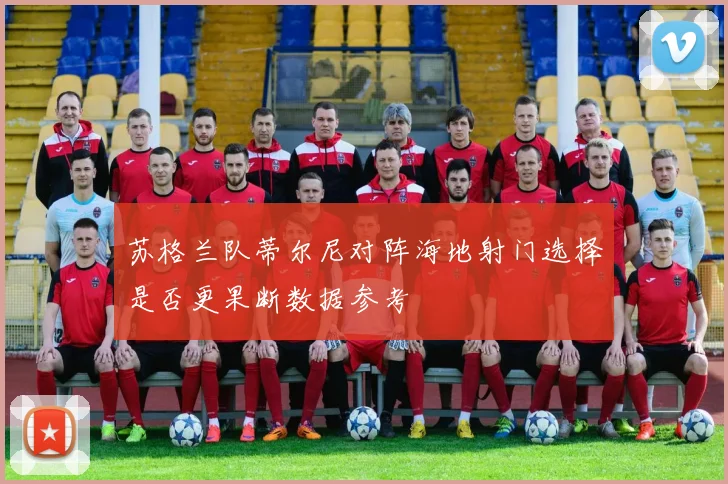 苏格兰队蒂尔尼对阵海地射门选择是否更果断数据参考