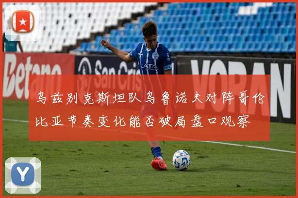 乌兹别克斯坦队乌鲁诺夫对阵哥伦比亚节奏变化能否破局盘口观察