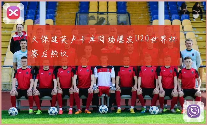 久保建英卢卡库同场爆发U20世界杯赛后热议