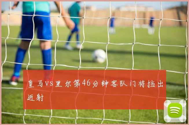 皇马vs里尔第46分钟客队门将挡出近射