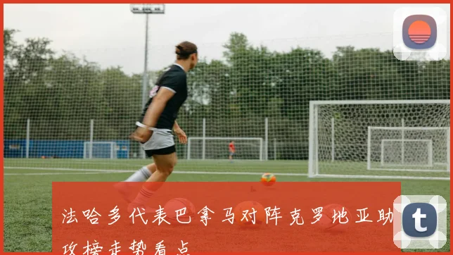 法哈多代表巴拿马对阵克罗地亚助攻榜走势看点