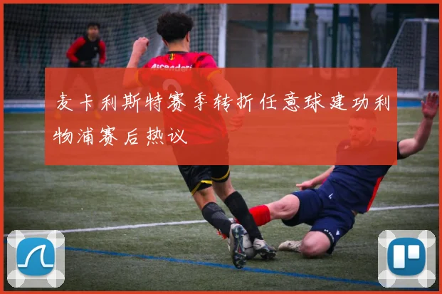 麦卡利斯特赛季转折任意球建功利物浦赛后热议