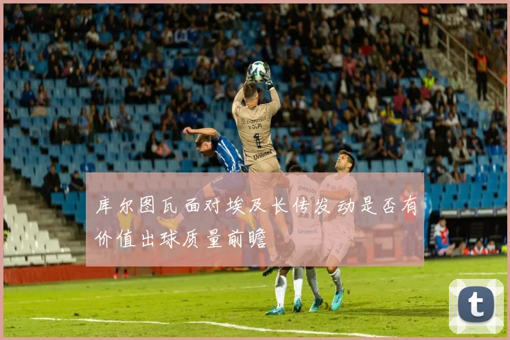 库尔图瓦面对埃及长传发动是否有价值出球质量前瞻