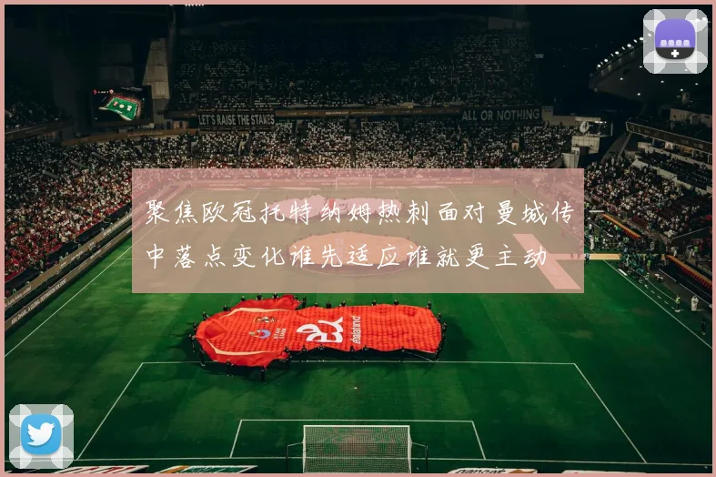 聚焦欧冠托特纳姆热刺面对曼城传中落点变化谁先适应谁就更主动