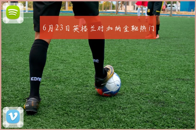 6月23日英格兰对加纳金靴热门