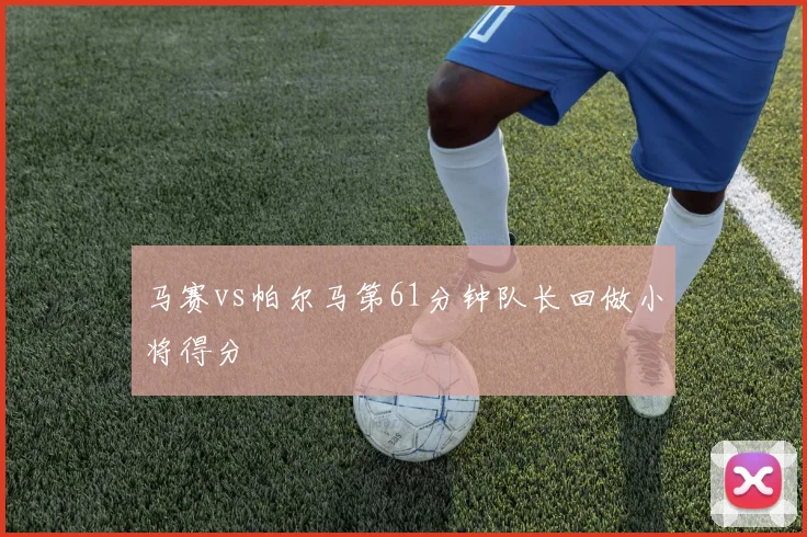马赛vs帕尔马第61分钟队长回做小将得分
