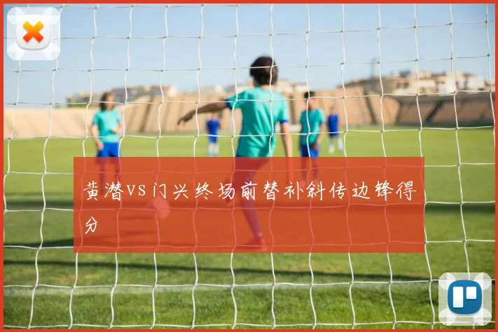 黄潜vs门兴终场前替补斜传边锋得分