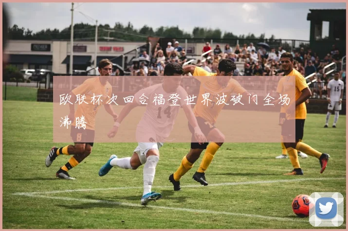 欧联杯次回合福登世界波破门全场沸腾