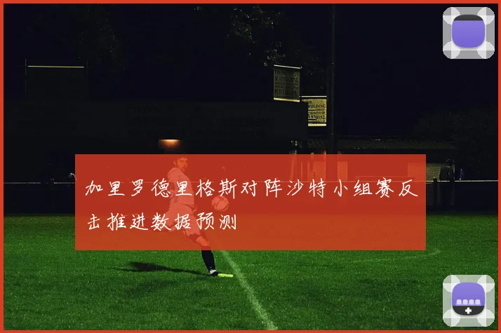 加里罗德里格斯对阵沙特小组赛反击推进数据预测