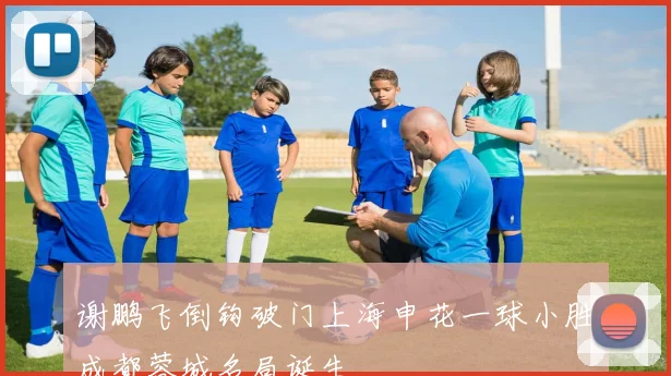 谢鹏飞倒钩破门上海申花一球小胜成都蓉城名局诞生