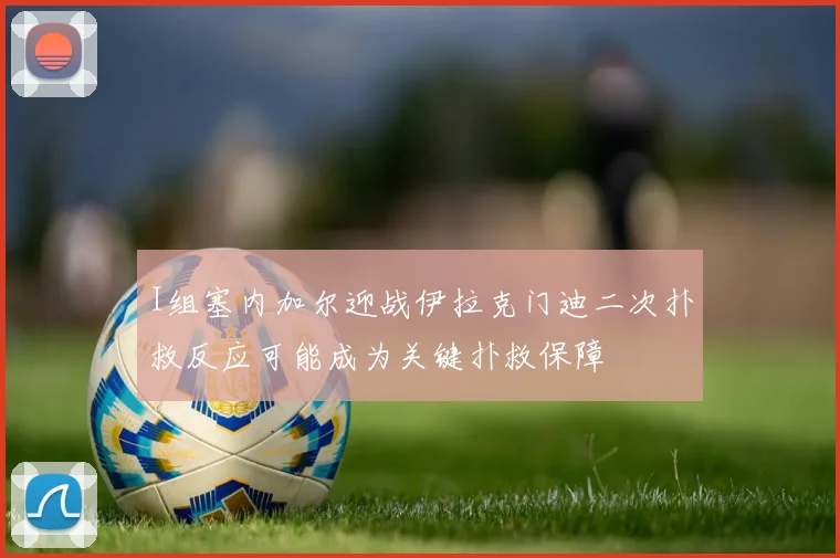 I组塞内加尔迎战伊拉克门迪二次扑救反应可能成为关键扑救保障