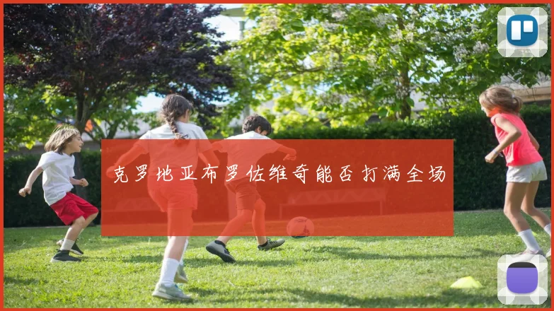 克罗地亚布罗佐维奇能否打满全场