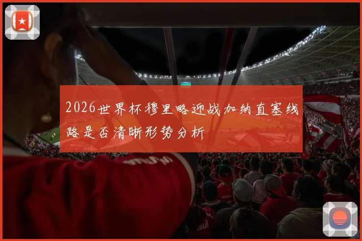 2026世界杯穆里略迎战加纳直塞线路是否清晰形势分析