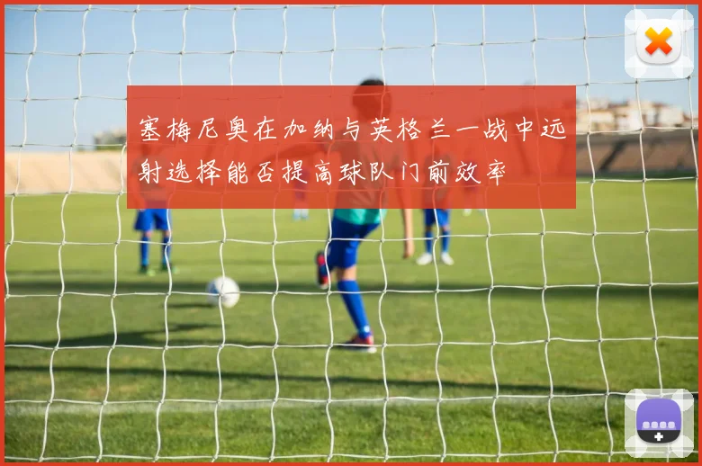 塞梅尼奥在加纳与英格兰一战中远射选择能否提高球队门前效率