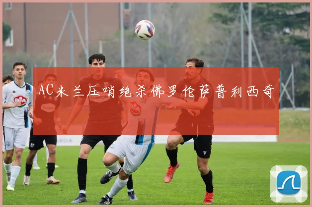 AC米兰压哨绝杀佛罗伦萨普利西奇