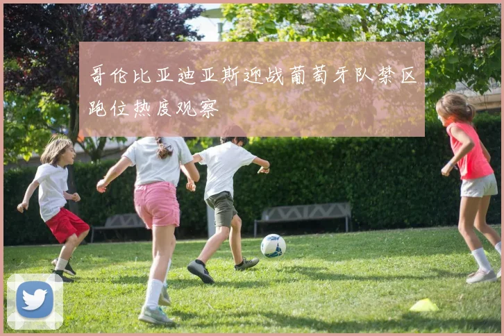 哥伦比亚迪亚斯迎战葡萄牙队禁区跑位热度观察