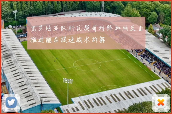克罗地亚队科瓦契奇对阵加纳反击推进能否提速战术拆解