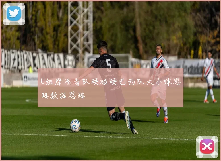 C组摩洛哥队硬碰硬巴西队大小球思路数据思路